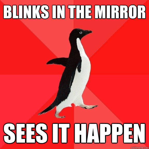 Blinks in the mirror sees it happen  