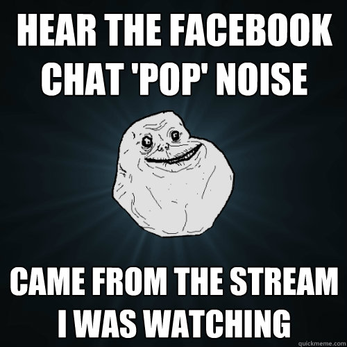 Hear the facebook chat 'pop' noise came from the stream i was watching  Forever Alone