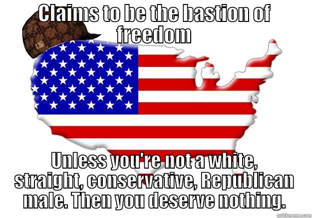 Land of the free, my ass. - CLAIMS TO BE THE BASTION OF FREEDOM UNLESS YOU'RE NOT A WHITE, STRAIGHT, CONSERVATIVE, REPUBLICAN MALE. THEN YOU DESERVE NOTHING. Scumbag america