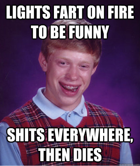 Lights fart on fire to be funny Shits everywhere, then dies  Unlucky Brian