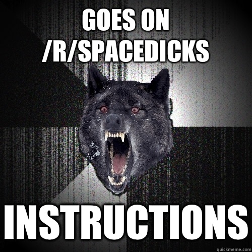 Goes on /r/spacedicks Instructions  Insanity Wolf