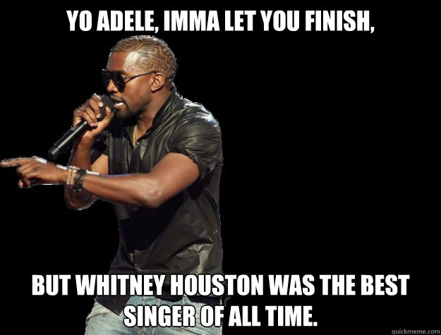 yo adele, IMMA LET YOU FINISH, But whitney houston was the best singer of all time. - yo adele, IMMA LET YOU FINISH, But whitney houston was the best singer of all time.  Kanye West Christmas