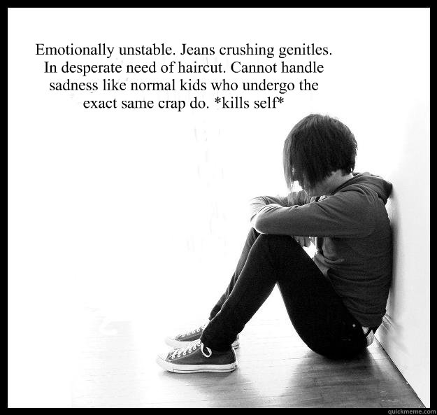 Emotionally unstable. Jeans crushing genitles. In desperate need of haircut. Cannot handle sadness like normal kids who undergo the exact same crap do. *kills self*  Sad Youth