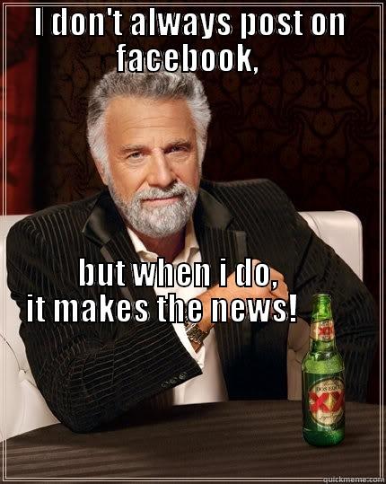 I DON'T ALWAYS POST ON FACEBOOK,   BUT WHEN I DO,          IT MAKES THE NEWS!                                                                                                                                                                                                                     The Most Interesting Man In The World