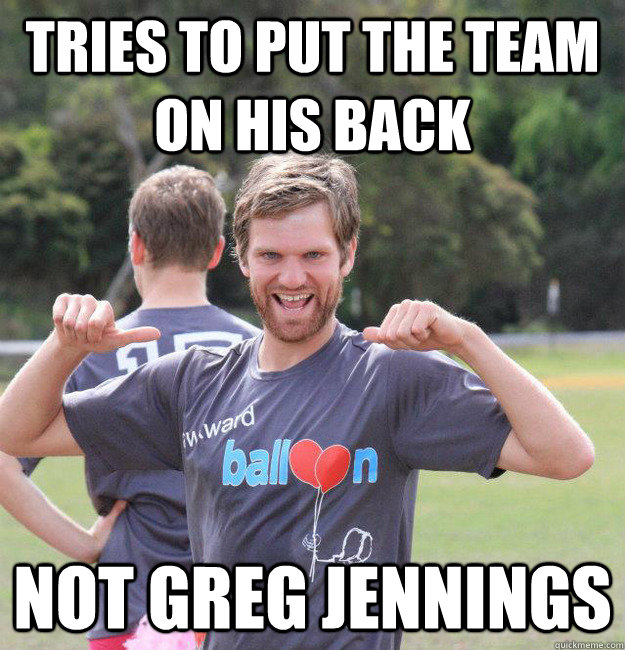 tries to put the team on his back not greg jennings - tries to put the team on his back not greg jennings  Intermediate Male Ultimate Player