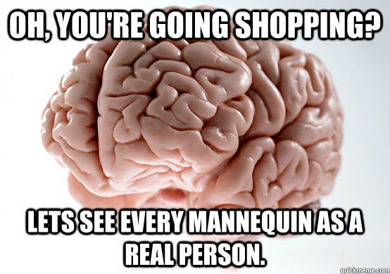 Oh, you're going shopping? Lets see every mannequin as a real person.  Scumbag Brain I almost puked