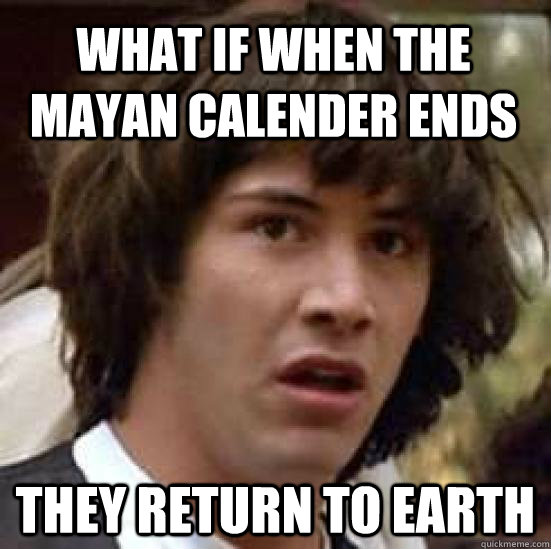 What if when the mayan calender ends they return to earth - What if when the mayan calender ends they return to earth  conspiracy keanu