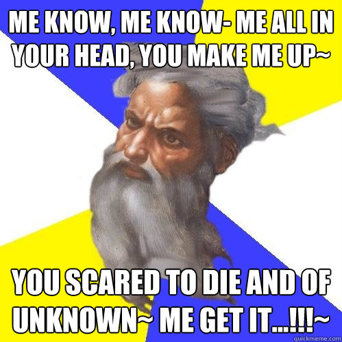 me know, me know- me all in your head, you make me up~ you scared to die and of unknown~ me get it...!!!~   Advice God