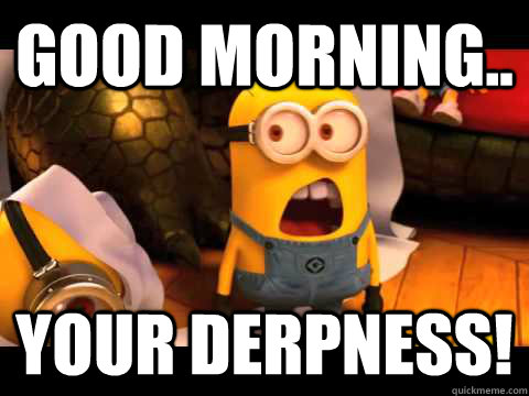 Good morning.. Your Derpness!  minion