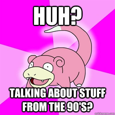 Huh? Talking about stuff from the 90's?  Slowpoke Earthquake