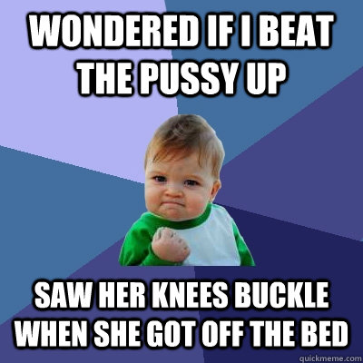 wondered if i beat the pussy up Saw her knees buckle when she got off the bed  Success Kid