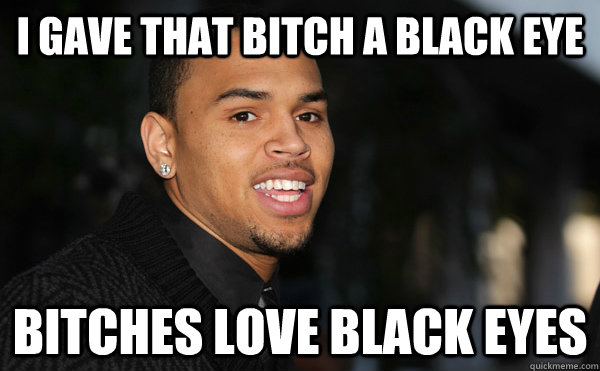 i gave that bitch a black eye bitches love black eyes  Chris Brown on Rihanna