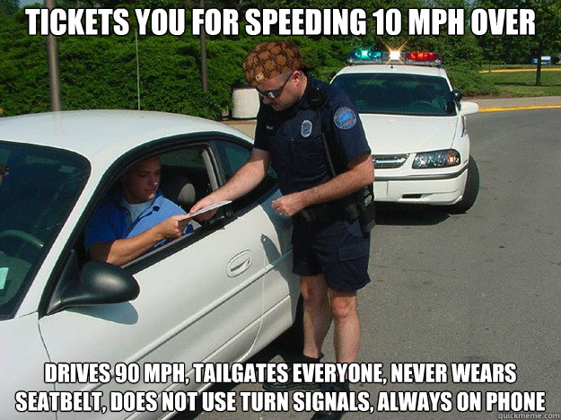 Tickets you for speeding 10 mph over Drives 90 mph, tailgates everyone, never wears seatbelt, does not use turn signals, always on phone  Scumbag Cop