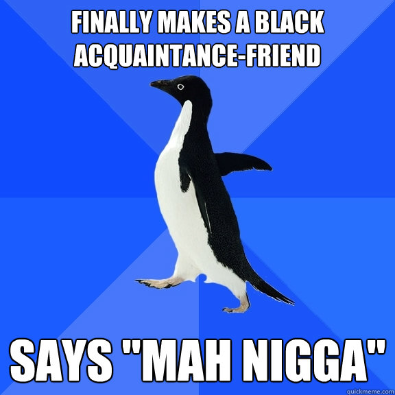 Finally makes a black acquaintance-friend  says 