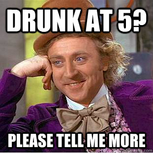 Drunk at 5? Please tell me more  Creepy Wonka