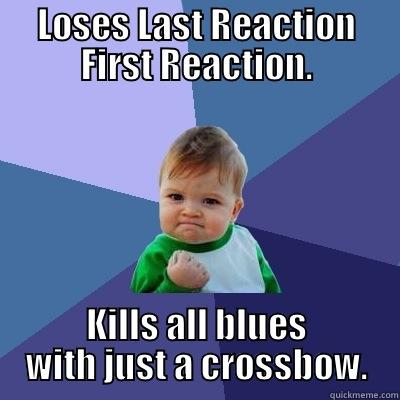 LOSES LAST REACTION FIRST REACTION. KILLS ALL BLUES WITH JUST A CROSSBOW. Success Kid