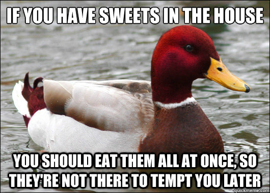If you have sweets in the house
 You should eat them all at once, so they're not there to tempt you later  Malicious Advice Mallard