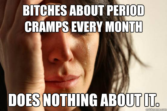 bitches about period cramps every month does nothing about it.  First World Problems