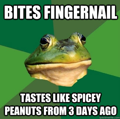 BITES FINGERNAIL TASTES LIKE SPICEY PEANUTS FROM 3 DAYS AGO  Foul Bachelor Frog