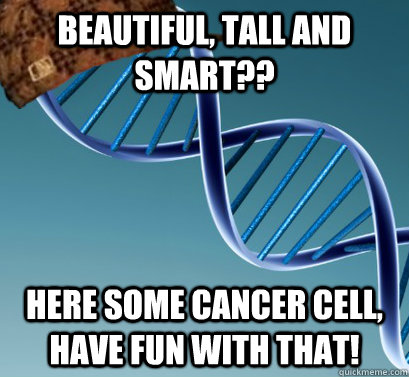 Beautiful, tall and smart?? here some cancer cell, have fun with that!  Scumbag DNA