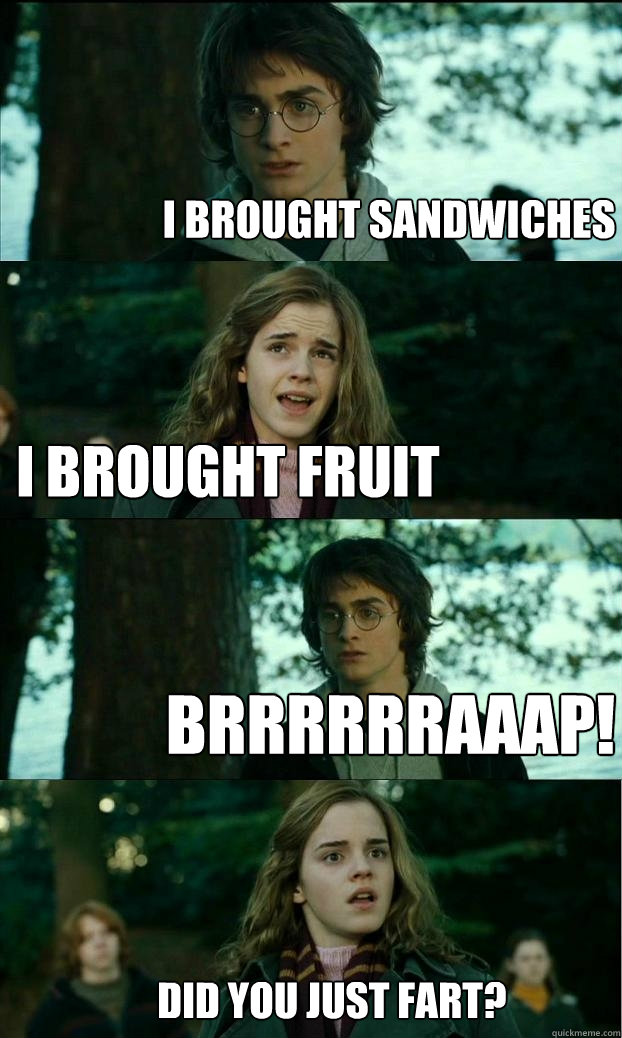 I brought sandwiches I brought fruit brrrrrraaap! did you just fart?
  Horny Harry