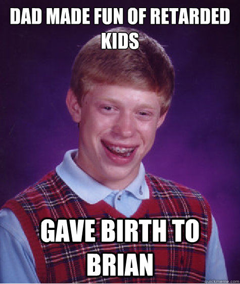 Dad made fun of retarded kids gave birth to brian  