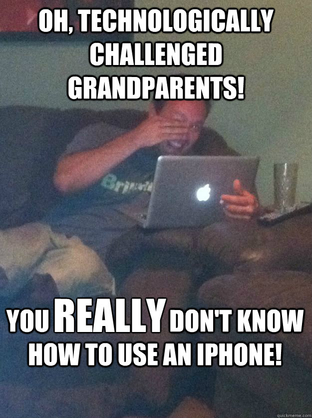 Oh, Technologically Challenged Grandparents! You                         don't know how to use an iphone! really - Oh, Technologically Challenged Grandparents! You                         don't know how to use an iphone! really  Reddit Meme Dad