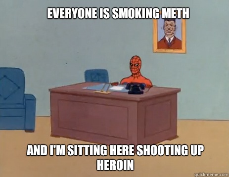 Everyone is smoking meth And I'm sitting here shooting up heroin  masturbating spiderman