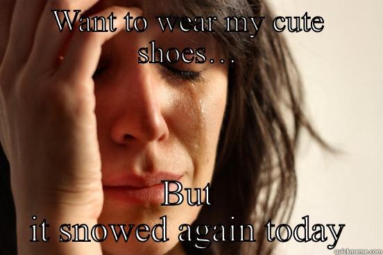 WANT TO WEAR MY CUTE SHOES… BUT IT SNOWED AGAIN TODAY First World Problems
