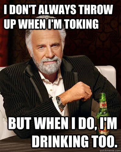 I don't always throw up when I'm toking But when I do, I'm drinking too. - I don't always throw up when I'm toking But when I do, I'm drinking too.  I dont always...