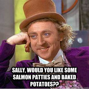  sally, would you like some salmon patties and baked potatoes??  Creepy Wonka
