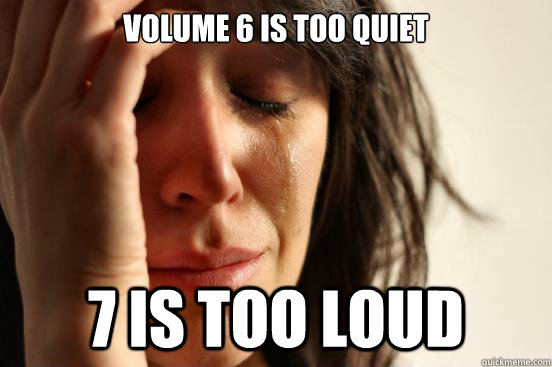 Volume 6 is too quiet 7 is too loud  First World Problems