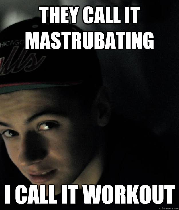 They call it Mastrubating I call it workout  