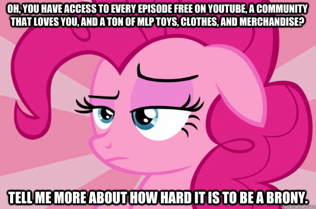 Oh, you have access to every episode free on youtube, a community that loves you, and a ton of mlp toys, clothes, and merchandise? Tell me more about how hard it is to be a brony. - Oh, you have access to every episode free on youtube, a community that loves you, and a ton of mlp toys, clothes, and merchandise? Tell me more about how hard it is to be a brony.  Apathetic Pinkie Pie