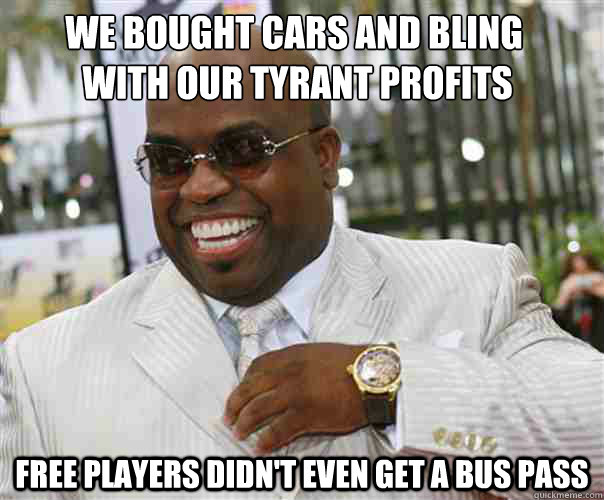 We bought cars and bling
 with our Tyrant profits  free players didn't even get a bus pass  Scumbag Cee-Lo Green