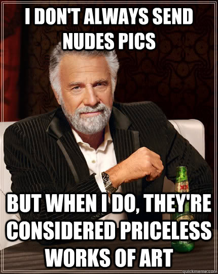 I don't always send nudes pics but when I do, they're considered priceless works of art  The Most Interesting Man In The World