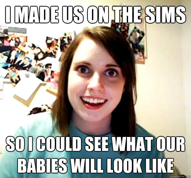 I made us on the sims so i could see what our babies will look like  Overly Attached Girlfriend