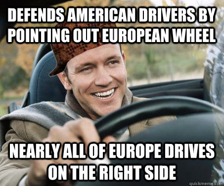 Defends American drivers by pointing out european wheel Nearly all of Europe Drives on the right side  SCUMBAG DRIVER