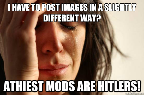 I have to post images in a slightly different way? Athiest mods are hitlers!  First World Problems