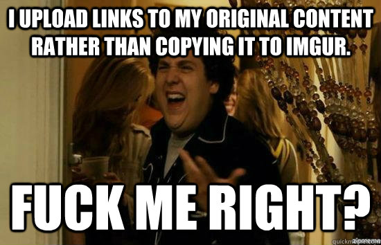 I upload links to my original content rather than copying it to imgur. Fuck me right?  Jonah Hill - Fuck me right
