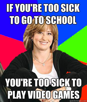if you're too sick to go to school you're too sick to play video games  