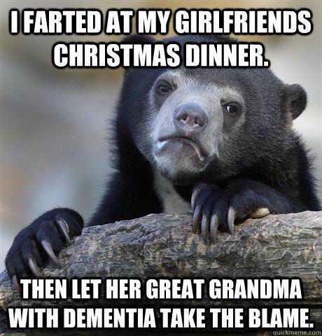 I farted at my girlfriends christmas dinner. Then let her great grandma with dementia take the blame. - I farted at my girlfriends christmas dinner. Then let her great grandma with dementia take the blame.  Confession Bear