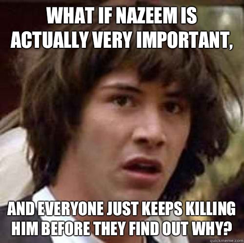 What if Nazeem is actually very important, And everyone just keeps killing him before they find out why?  conspiracy keanu