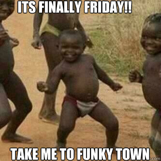 Its Finally friday!! Take me to funky town - Its Finally friday!! Take me to funky town  Its friday niggas