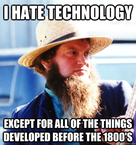 I hate technology Except for all of the things developed before the 1800's  Amish Guy