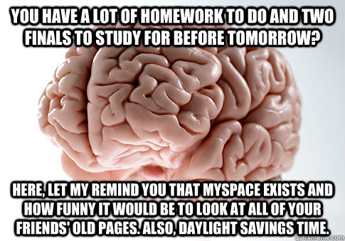 You have a lot of homework to do and two finals to study for before tomorrow? Here, let my remind you that MySpace exists and how funny it would be to look at all of your friends' old pages. Also, Daylight savings time. - You have a lot of homework to do and two finals to study for before tomorrow? Here, let my remind you that MySpace exists and how funny it would be to look at all of your friends' old pages. Also, Daylight savings time.  Scumbag Brain