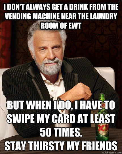 I don't always get a drink from the vending machine near the laundry room of EWT but when I do, I have to swipe my card at least 50 times.
Stay thirsty my friends  The Most Interesting Man In The World