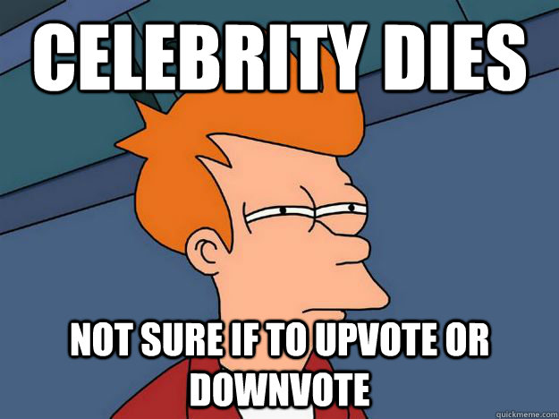 celebrity dies NOT SURE IF TO UPVOTE OR DOWNVOTE  Skeptical fry