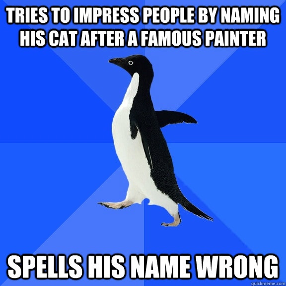 Tries to impress people by naming his cat after a famous painter Spells his name wrong  Socially Awkward Penguin