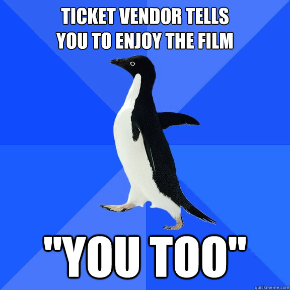 ticket vendor tells 
you to enjoy the film 